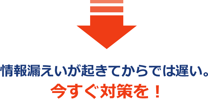 情報漏えいが起きてからでは遅い。今すぐ対策を!