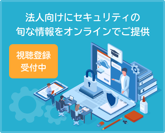 視聴登録受付中 法人向けにセキュリティの旬な情報を動画でお届け
