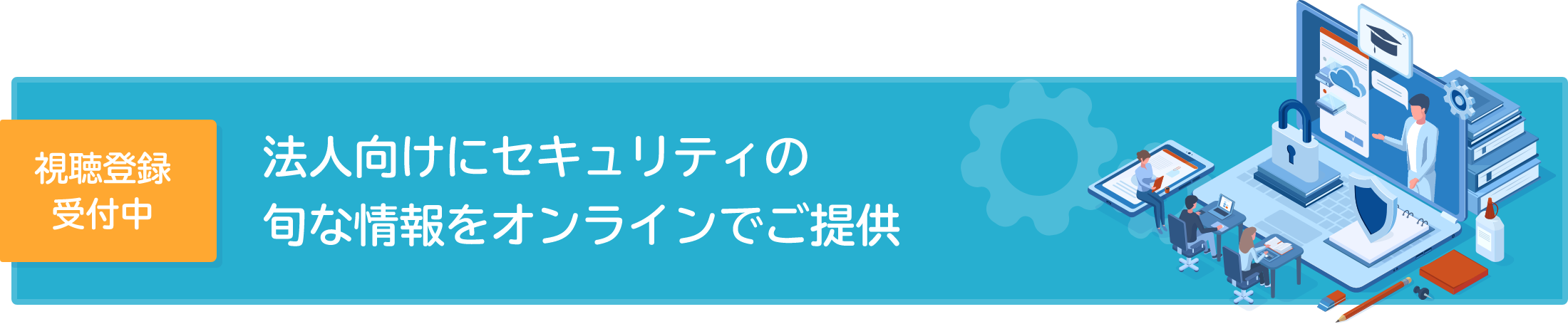 視聴登録受付中 法人向けにセキュリティの旬な情報を動画でお届け